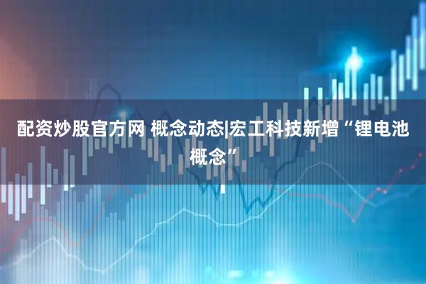 配资炒股官方网 概念动态|宏工科技新增“锂电池概念”