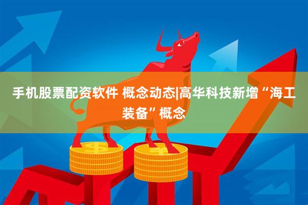 手机股票配资软件 概念动态|高华科技新增“海工装备”概念