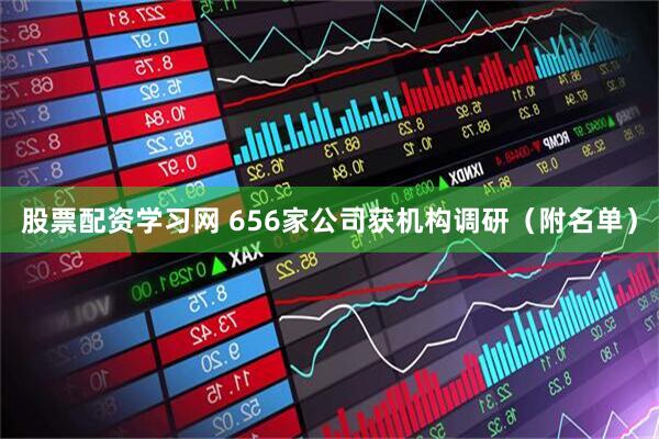股票配资学习网 656家公司获机构调研（附名单）