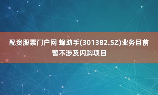配资股票门户网 蜂助手(301382.SZ)业务目前暂不涉及闪购项目