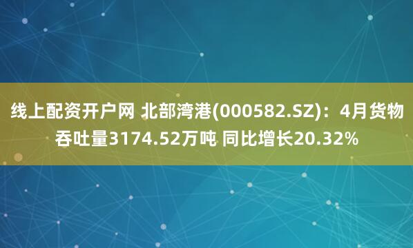 线上配资开户网 北部湾港(000582.SZ)：4月货物吞吐量3174.52万吨 同比增长20.32%
