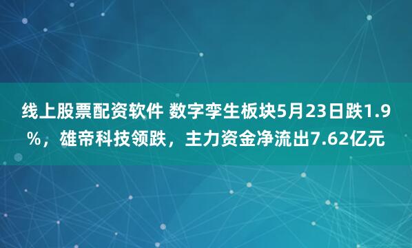 线上股票配资软件 数字孪生板块5月23日跌1.9%，雄帝科技领跌，主力资金净流出7.62亿元