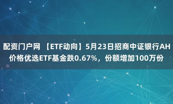配资门户网 【ETF动向】5月23日招商中证银行AH价格优选ETF基金跌0.67%，份额增加100万份