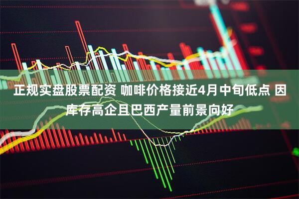 正规实盘股票配资 咖啡价格接近4月中旬低点 因库存高企且巴西产量前景向好