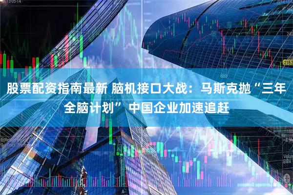 股票配资指南最新 脑机接口大战：马斯克抛“三年全脑计划” 中国企业加速追赶