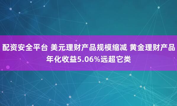 配资安全平台 美元理财产品规模缩减 黄金理财产品年化收益5.06%远超它类