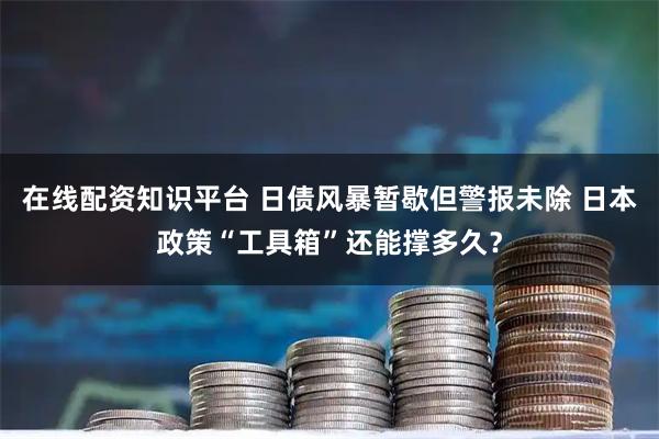 在线配资知识平台 日债风暴暂歇但警报未除 日本政策“工具箱”还能撑多久？