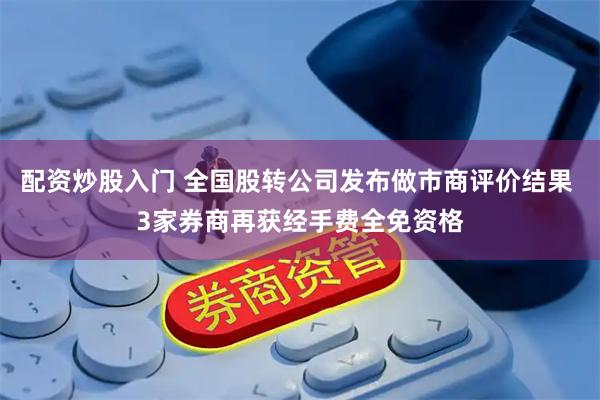 配资炒股入门 全国股转公司发布做市商评价结果 3家券商再获经手费全免资格