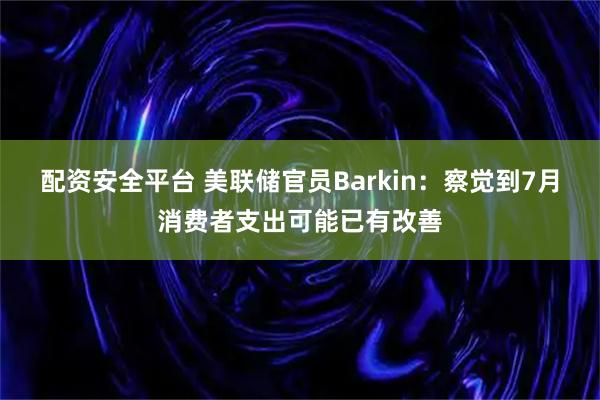 配资安全平台 美联储官员Barkin：察觉到7月消费者支出可能已有改善