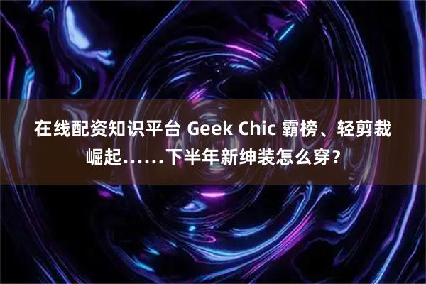 在线配资知识平台 Geek Chic 霸榜、轻剪裁崛起……下半年新绅装怎么穿？