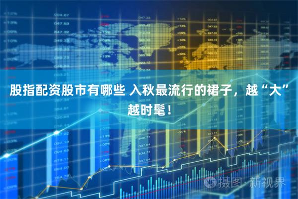 股指配资股市有哪些 入秋最流行的裙子，越“大”越时髦！